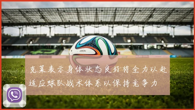 克莱表示身体状态良好将全力以赴适应球队战术体系以保持竞争力