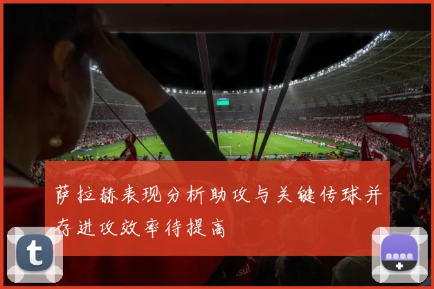 萨拉赫表现分析助攻与关键传球并存进攻效率待提高