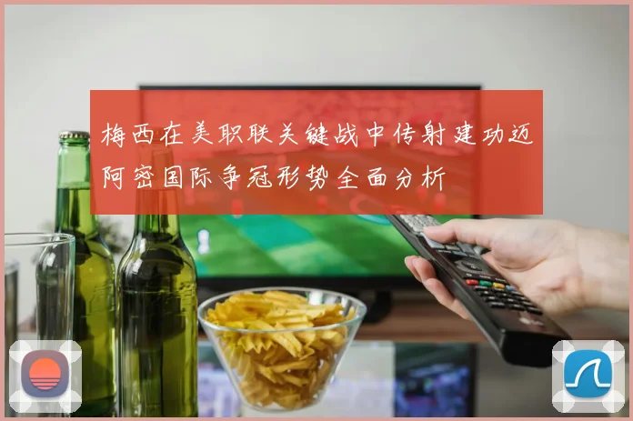 梅西在美职联关键战中传射建功迈阿密国际争冠形势全面分析
