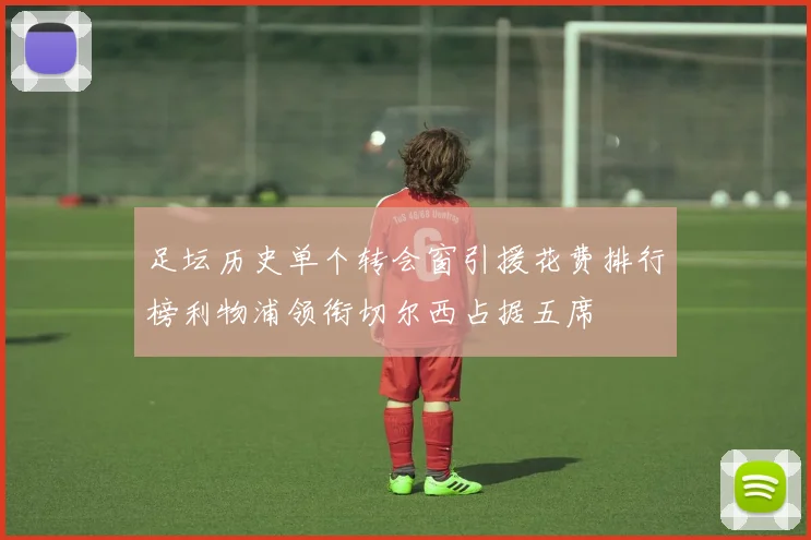 足坛历史单个转会窗引援花费排行榜利物浦领衔切尔西占据五席