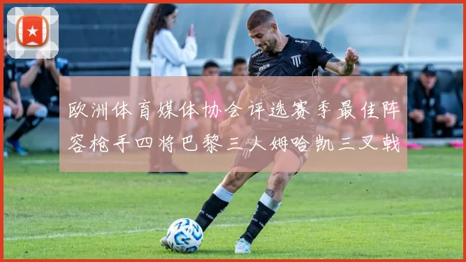 欧洲体育媒体协会评选赛季最佳阵容枪手四将巴黎三人姆哈凯三叉戟引关注