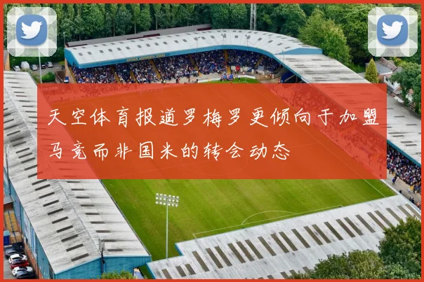 天空体育报道罗梅罗更倾向于加盟马竞而非国米的转会动态